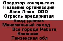 Оператор-консультант › Название организации ­ Аква Люкс, ООО › Отрасль предприятия ­ Ввод данных › Минимальный оклад ­ 30 000 - Все города Работа » Вакансии   . Пензенская обл.